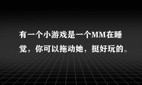 有一个小游戏是一个MM在睡觉，你可以拖动她，挺好玩的。