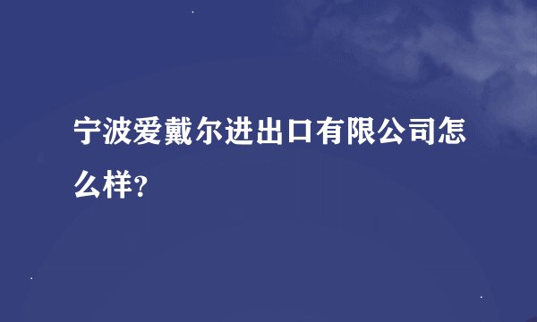 宁波爱戴尔进出口有限公司怎么样?
