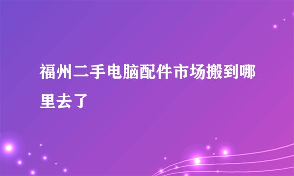 福州二手电脑配件市场搬到哪里去了