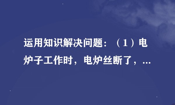 运用知识解决问题：（1）电炉子工作时，电炉丝断了，将断的电炉丝接好后重新接入电路，工作不长时间又会