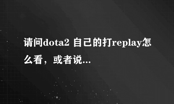 请问dota2 自己的打replay怎么看，或者说怎么下载自己打过Dota2游戏的录像