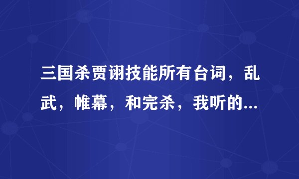 三国杀贾诩技能所有台词，乱武，帷幕，和完杀，我听的不太清楚