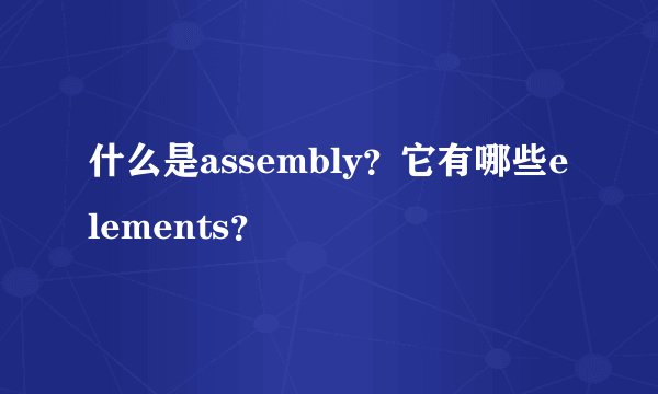 什么是assembly？它有哪些elements？