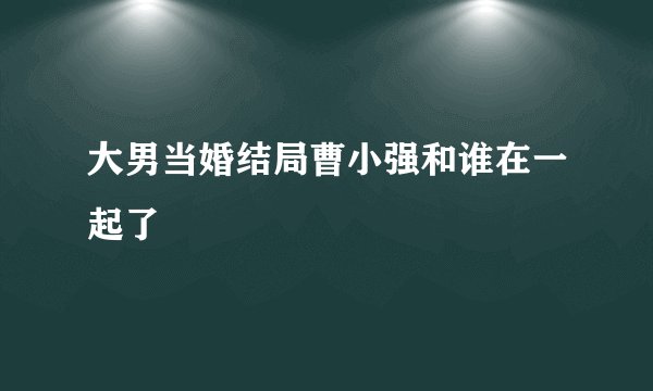 大男当婚结局曹小强和谁在一起了