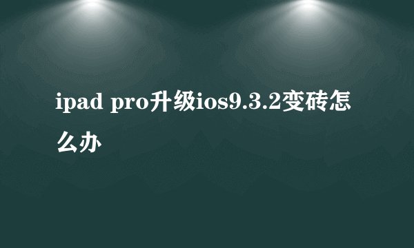 ipad pro升级ios9.3.2变砖怎么办