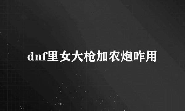 dnf里女大枪加农炮咋用