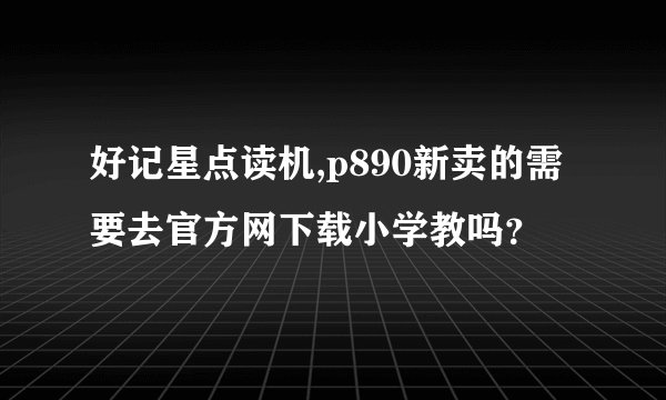好记星点读机,p890新卖的需要去官方网下载小学教吗？