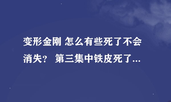 变形金刚 怎么有些死了不会消失？ 第三集中铁皮死了马上变成溶片。 第2集擎天柱死了还是好好的尸体？？