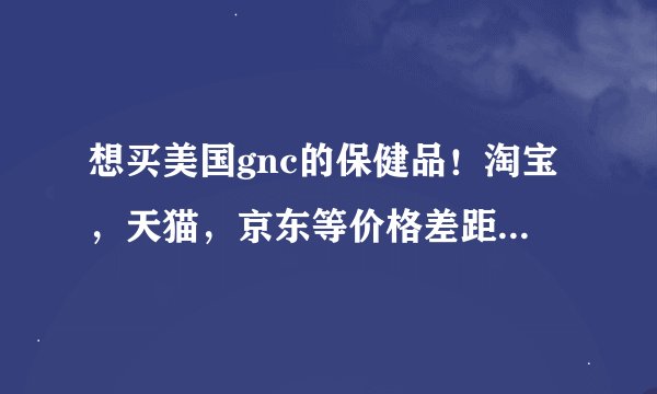 想买美国gnc的保健品！淘宝，天猫，京东等价格差距大，说不好有假的。哪里有比较放心的商家或者代购？