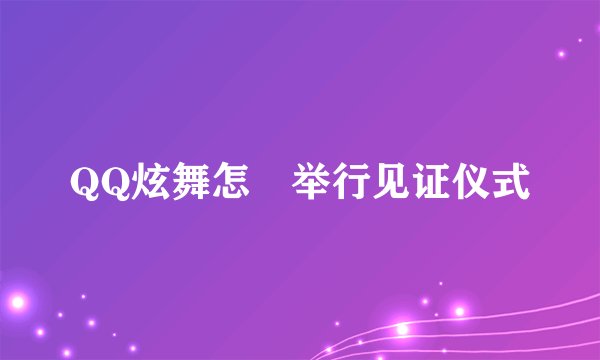 QQ炫舞怎麼举行见证仪式