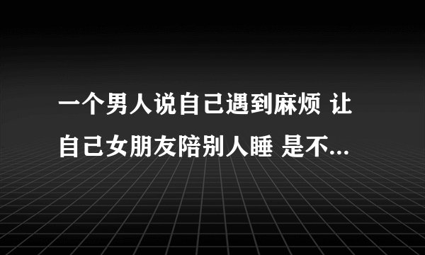 一个男人说自己遇到麻烦 让自己女朋友陪别人睡 是不是应该分手？