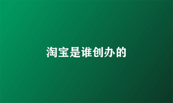 淘宝是谁创办的