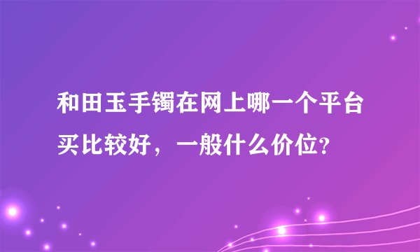 和田玉手镯在网上哪一个平台买比较好，一般什么价位？