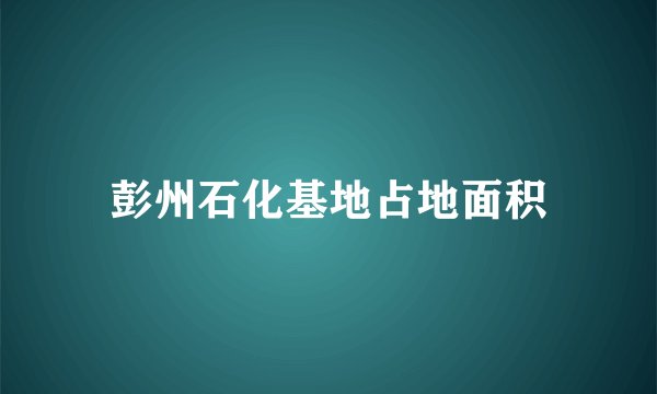 彭州石化基地占地面积
