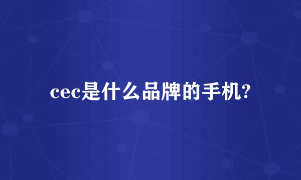 cec是什么品牌的手机?
