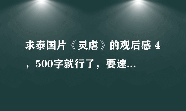 求泰国片《灵虐》的观后感 4，500字就行了，要速度 谢谢了 明天晚上就要