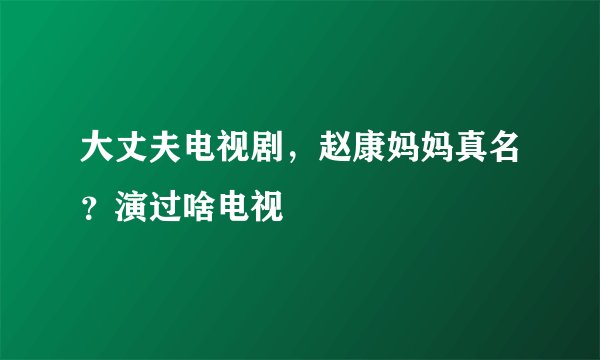 大丈夫电视剧，赵康妈妈真名？演过啥电视