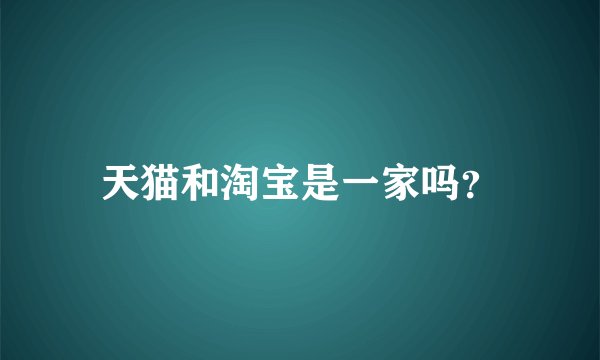 天猫和淘宝是一家吗？