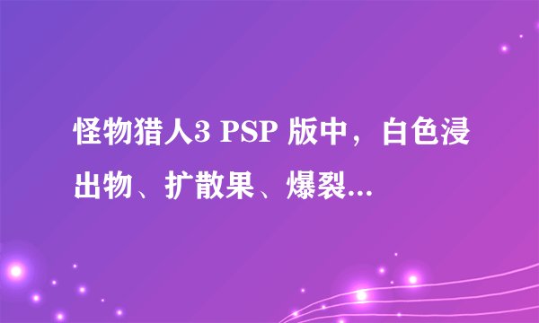 怪物猎人3 PSP 版中，白色浸出物、扩散果、爆裂樱桃、巨大鳍、闪亮金属、独角甲虫王分别在哪弄？
