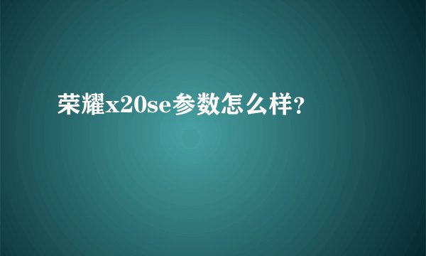 荣耀x20se参数怎么样？