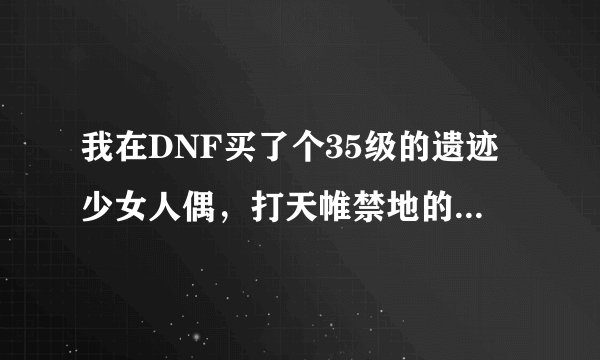 我在DNF买了个35级的遗迹少女人偶，打天帷禁地的深渊派对。 级别为非常困难！ 能过吗？