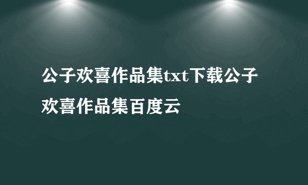 公子欢喜作品集txt下载公子欢喜作品集百度云