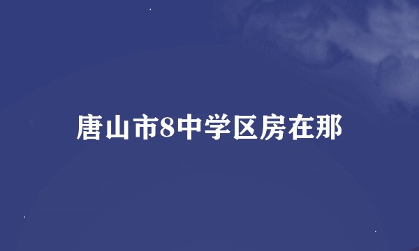 唐山市8中学区房在那