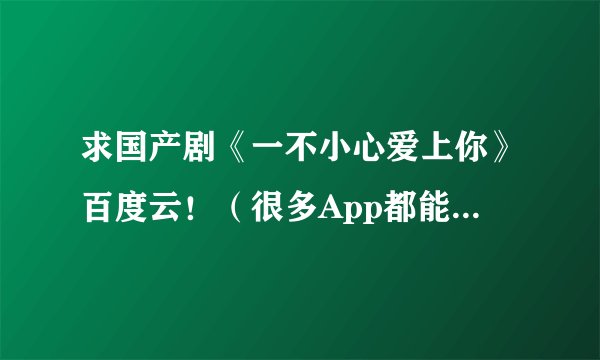 求国产剧《一不小心爱上你》百度云！（很多App都能看，但是下载下来只能在这个软件看）