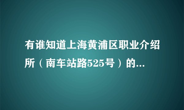 有谁知道上海黄浦区职业介绍所（南车站路525号）的电话是多少？想询问人事档案的问题。