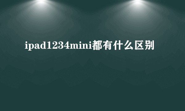 ipad1234mini都有什么区别