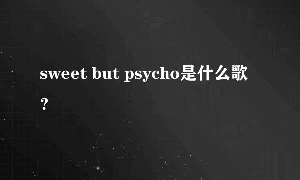 sweet but psycho是什么歌？
