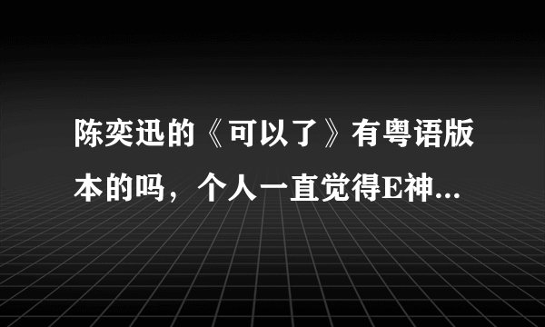 陈奕迅的《可以了》有粤语版本的吗，个人一直觉得E神的歌粤语的比较有深意，所以想找这首歌粤语版的，