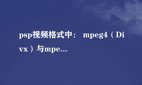 psp视频格式中： mpeg4（Divx）与mpeg4（Xvid）的区别！！！