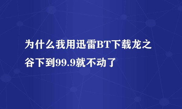 为什么我用迅雷BT下载龙之谷下到99.9就不动了