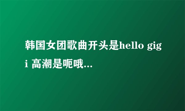 韩国女团歌曲开头是hello gigi 高潮是呃哦呃哦，很快的一首歌听起来像fx的，但是找不到。