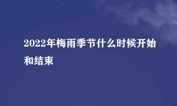 2022年梅雨季节什么时候开始和结束