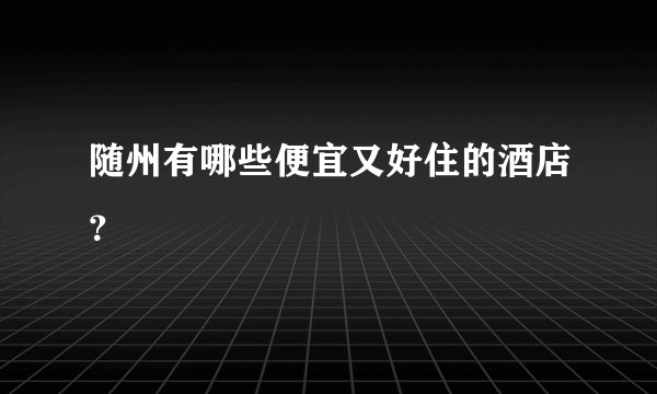 随州有哪些便宜又好住的酒店？