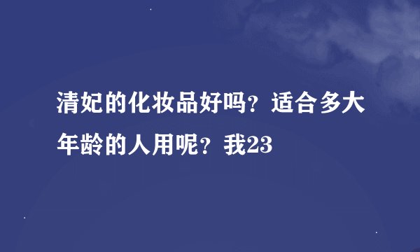 清妃的化妆品好吗？适合多大年龄的人用呢？我23