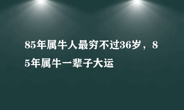 85年属牛人最穷不过36岁，85年属牛一辈子大运