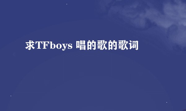 求TFboys 唱的歌的歌词