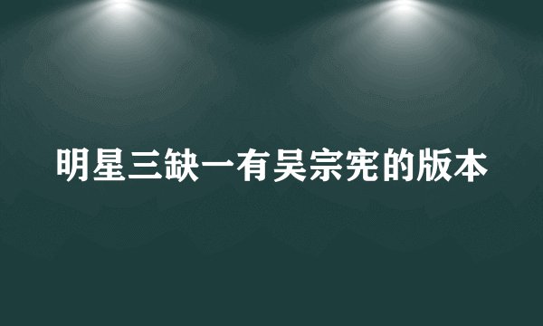 明星三缺一有吴宗宪的版本