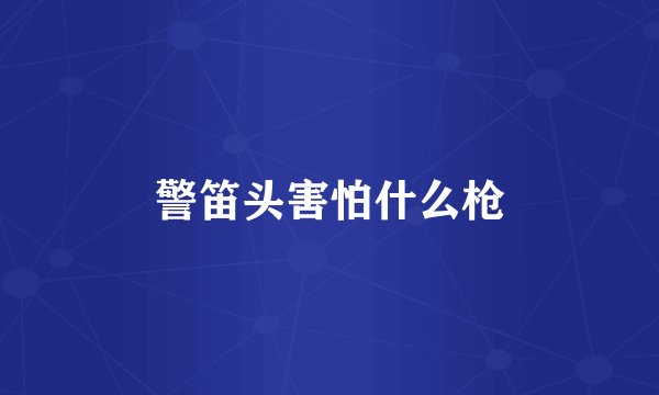 警笛头害怕什么枪