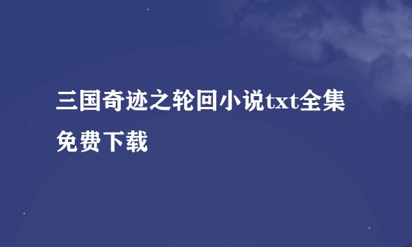 三国奇迹之轮回小说txt全集免费下载