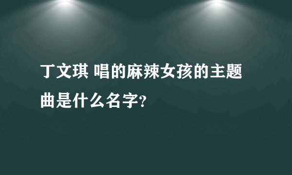 丁文琪 唱的麻辣女孩的主题曲是什么名字？