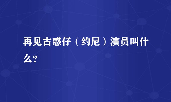 再见古惑仔（约尼）演员叫什么？