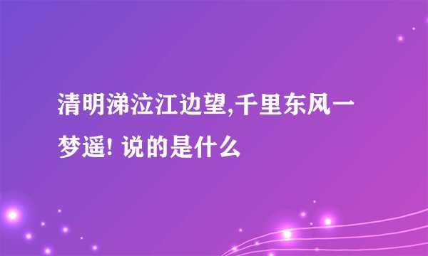 清明涕泣江边望,千里东风一梦遥! 说的是什么