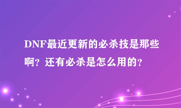 DNF最近更新的必杀技是那些啊？还有必杀是怎么用的？