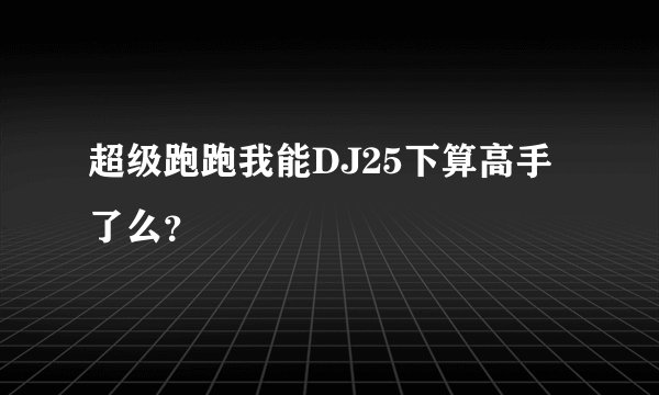 超级跑跑我能DJ25下算高手了么？