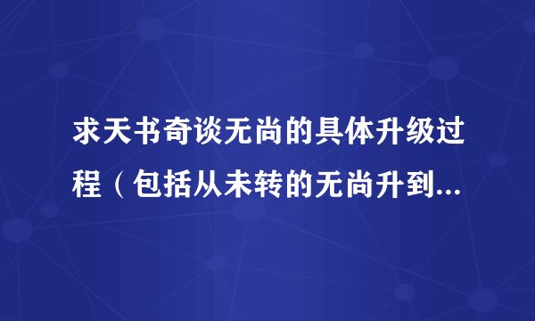 求天书奇谈无尚的具体升级过程（包括从未转的无尚升到转生可用的无尚），越详细越好！