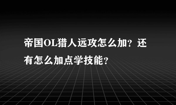 帝国OL猎人远攻怎么加？还有怎么加点学技能？